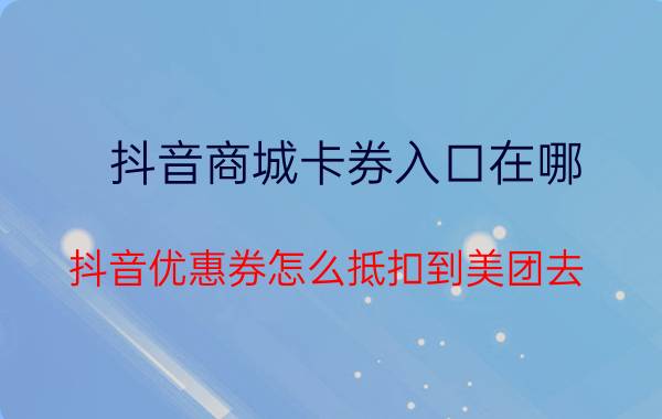 抖音商城卡券入口在哪 抖音优惠券怎么抵扣到美团去？